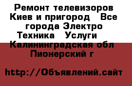 Ремонт телевизоров Киев и пригород - Все города Электро-Техника » Услуги   . Калининградская обл.,Пионерский г.